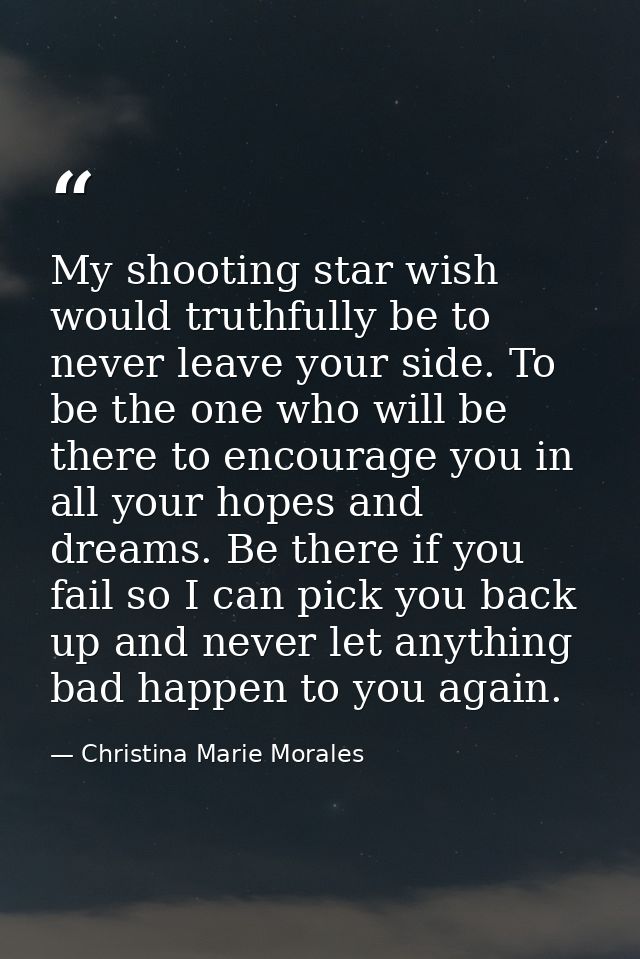 My shooting star wish would truthfully be to never leave your side. To be the one who will be there to encourage you in  — Christina Marie Morales