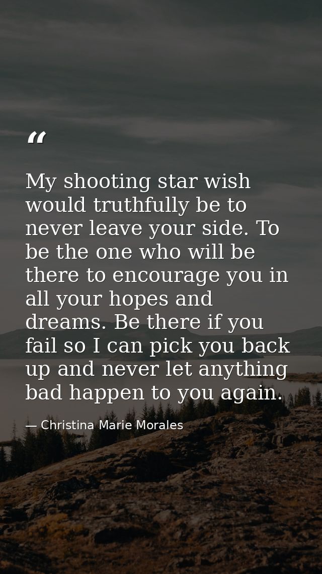 My shooting star wish would truthfully be to never leave your side. To be the one who will be there to encourage you in  — Christina Marie Morales