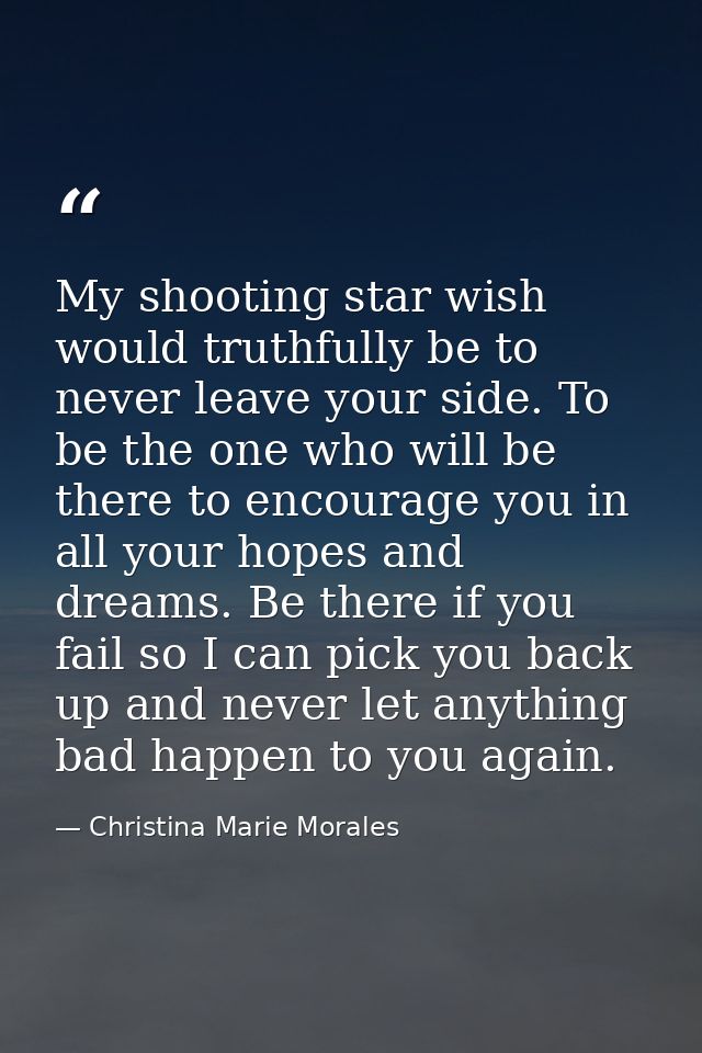My shooting star wish would truthfully be to never leave your side. To be the one who will be there to encourage you in  — Christina Marie Morales