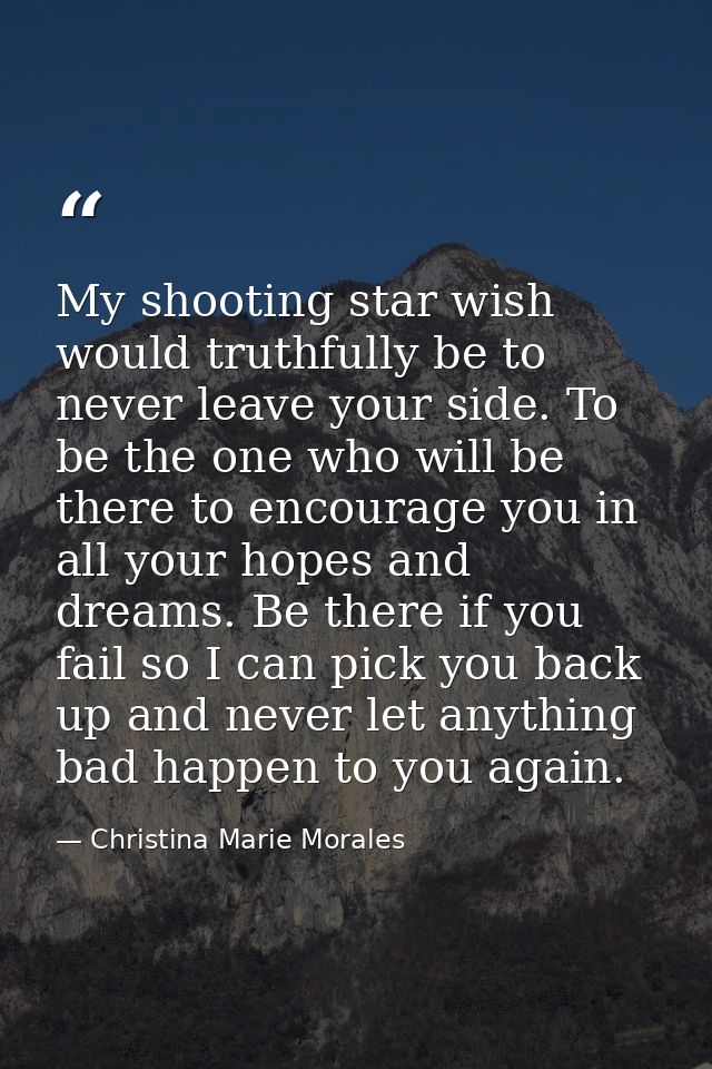 My shooting star wish would truthfully be to never leave your side. To be the one who will be there to encourage you in  — Christina Marie Morales