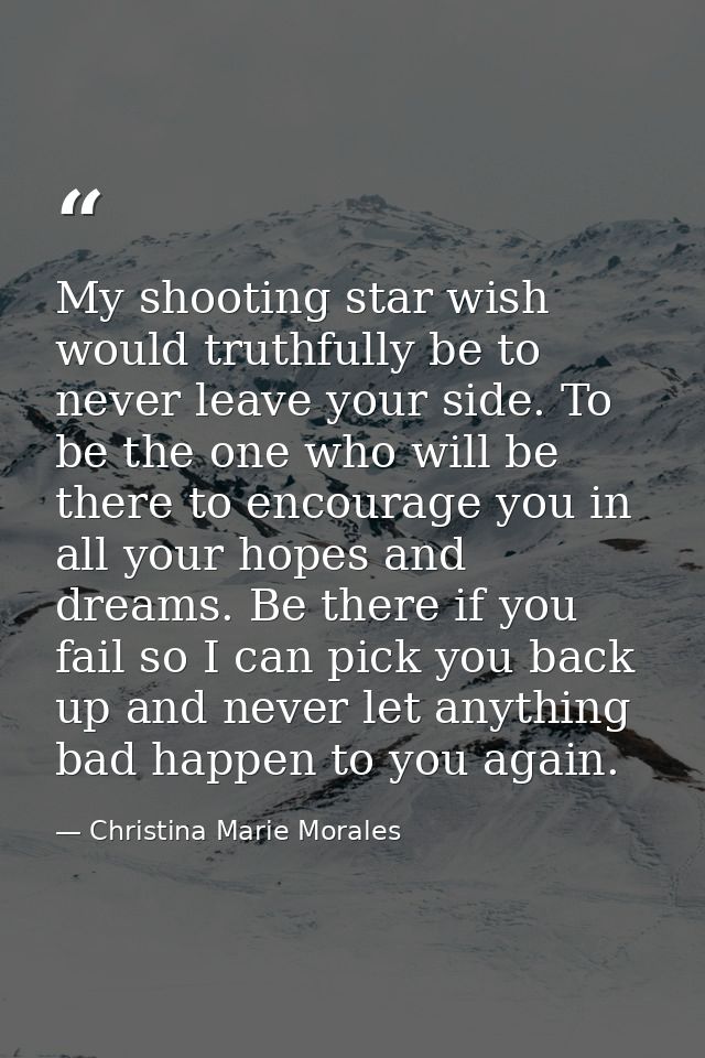 My shooting star wish would truthfully be to never leave your side. To be the one who will be there to encourage you in  — Christina Marie Morales