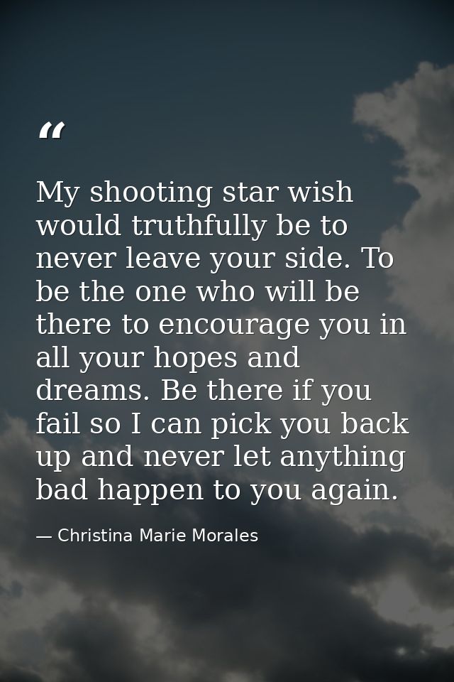 My shooting star wish would truthfully be to never leave your side. To be the one who will be there to encourage you in  — Christina Marie Morales
