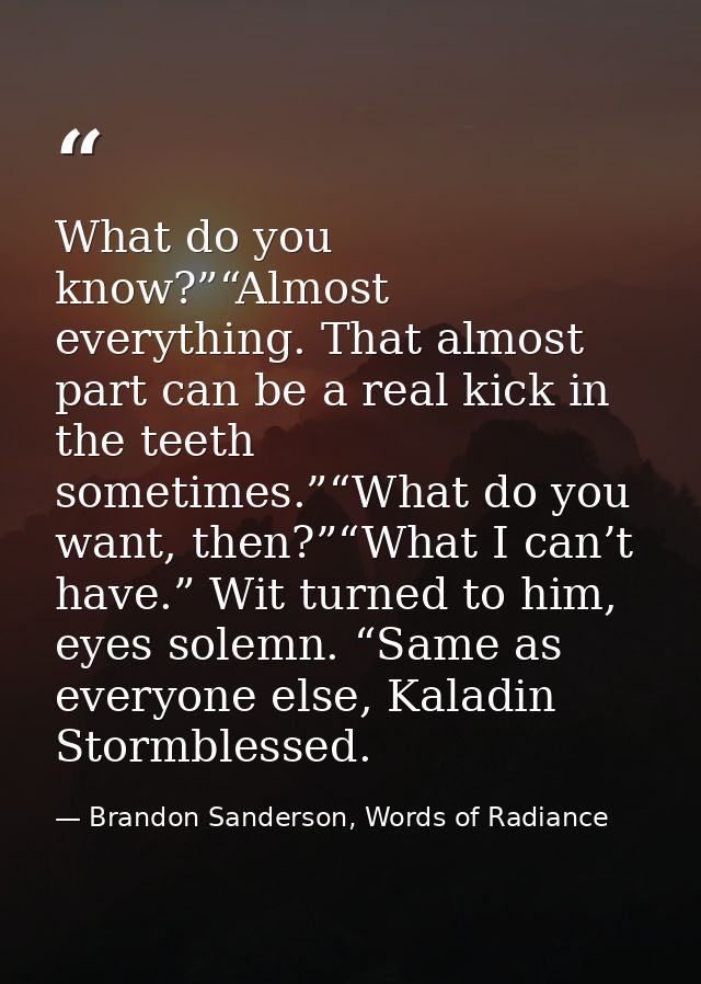 What do you know?”“Almost everything. That almost part can be a real kick in the teeth sometimes.”“What do you want, the — Brandon Sanderson, Words of Radiance