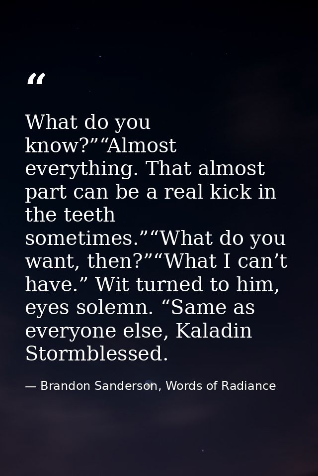 What do you know?”“Almost everything. That almost part can be a real kick in the teeth sometimes.”“What do you want, the — Brandon Sanderson, Words of Radiance