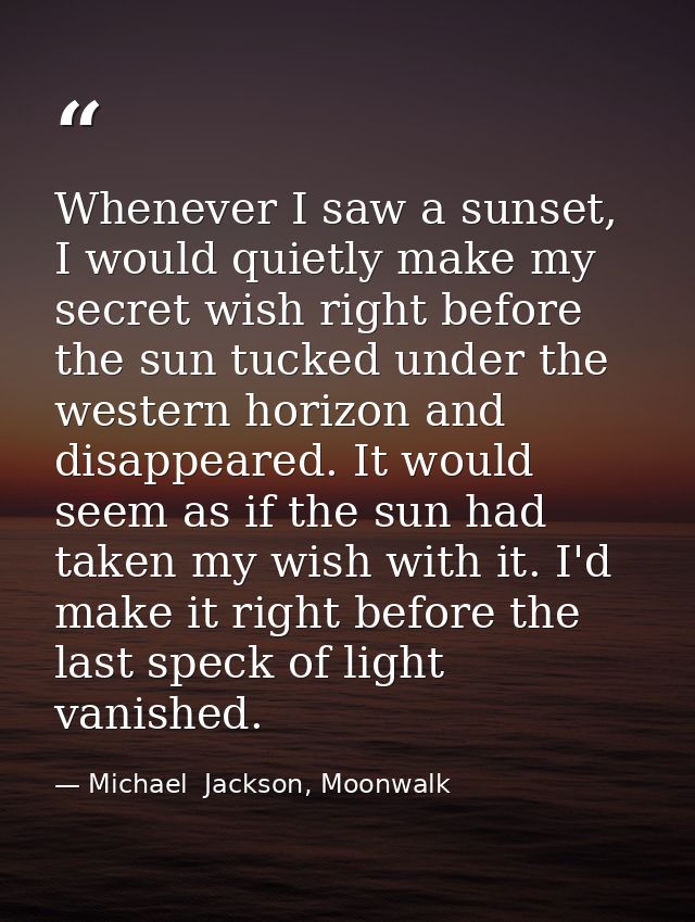 Whenever I saw a sunset, I would quietly make my secret wish right before the sun tucked under the western horizon and d — Michael  Jackson, Moonwalk