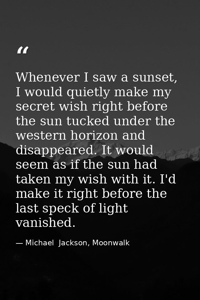 Whenever I saw a sunset, I would quietly make my secret wish right before the sun tucked under the western horizon and d — Michael  Jackson, Moonwalk