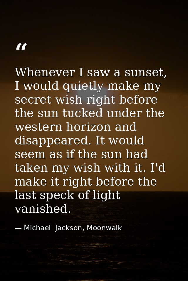 Whenever I saw a sunset, I would quietly make my secret wish right before the sun tucked under the western horizon and d — Michael  Jackson, Moonwalk