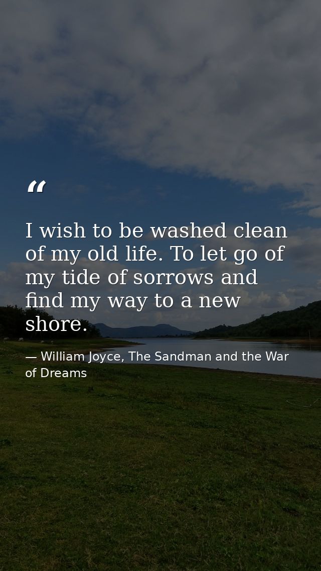 I wish to be washed clean of my old life. To let go of my tide of sorrows and find my way to a new shore. — William Joyce, The Sandman and the War of Dreams