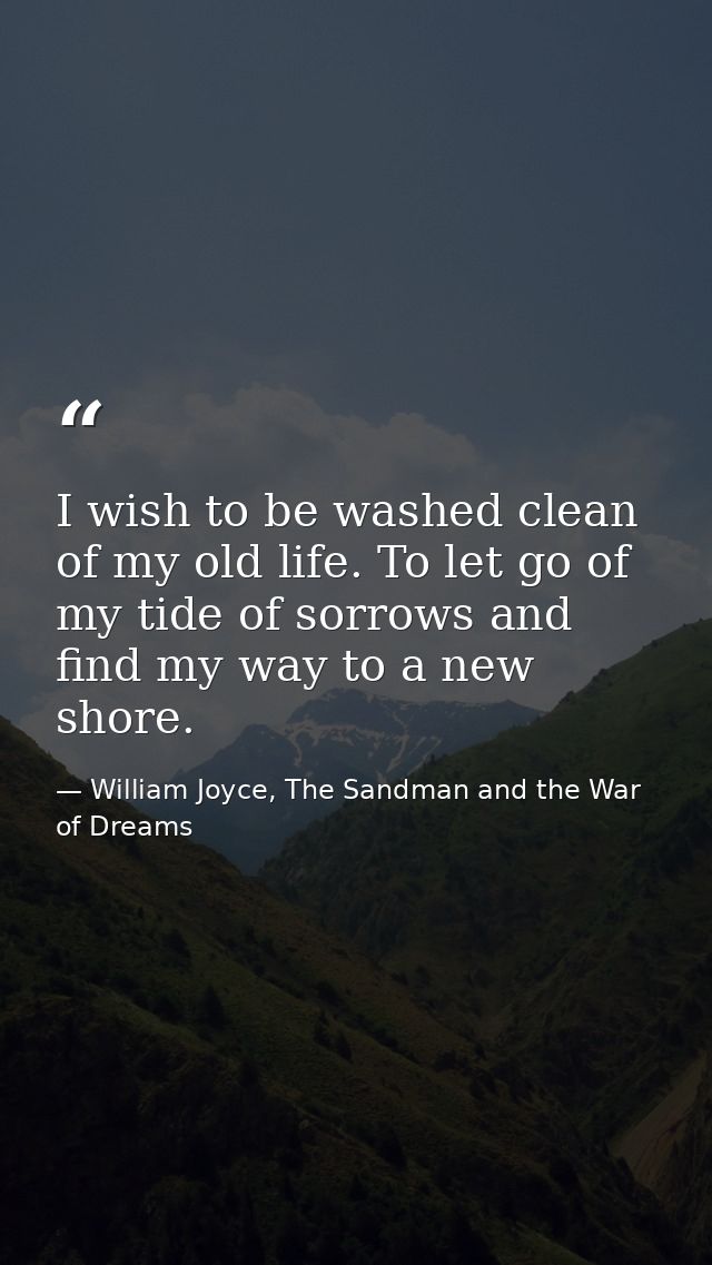 I wish to be washed clean of my old life. To let go of my tide of sorrows and find my way to a new shore. — William Joyce, The Sandman and the War of Dreams