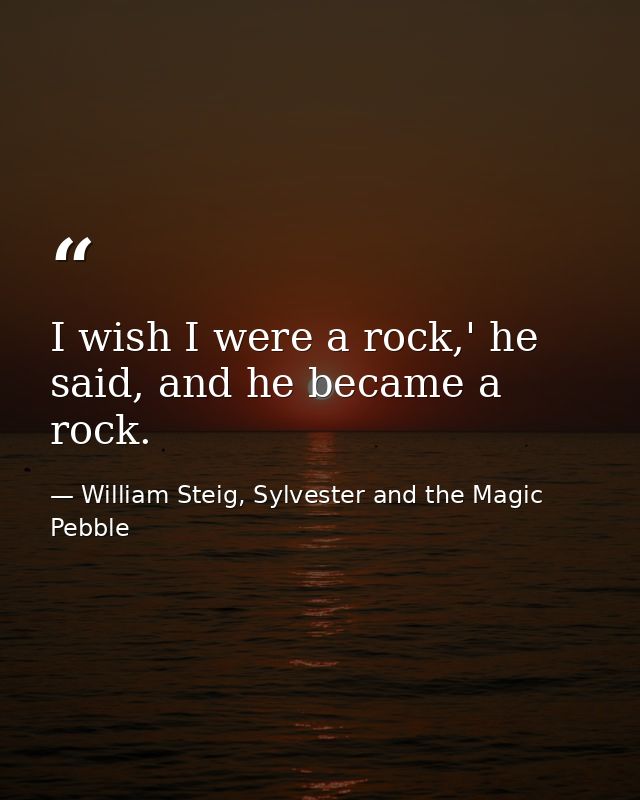 I wish I were a rock,' he said, and he became a rock. — William Steig, Sylvester and the Magic Pebble