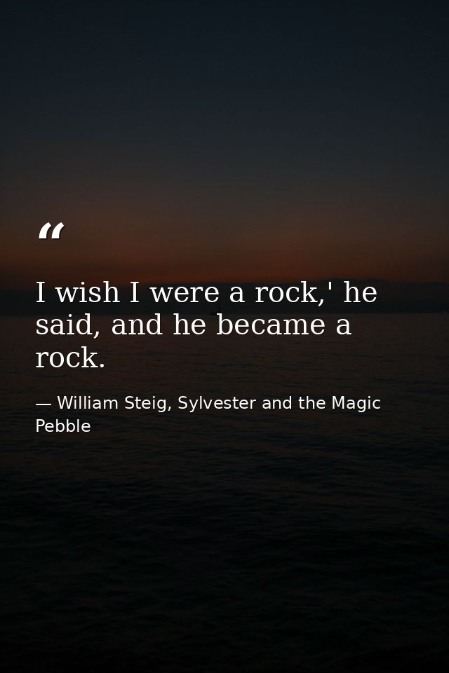 I wish I were a rock,' he said, and he became a rock. — William Steig, Sylvester and the Magic Pebble