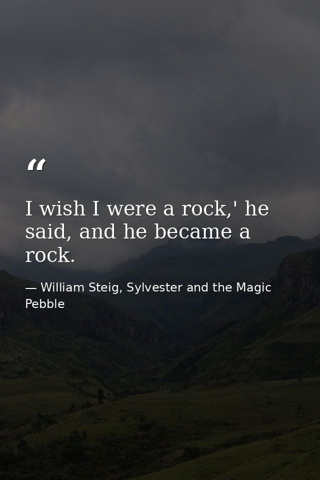 I wish I were a rock,' he said, and he became a rock. — William Steig, Sylvester and the Magic Pebble