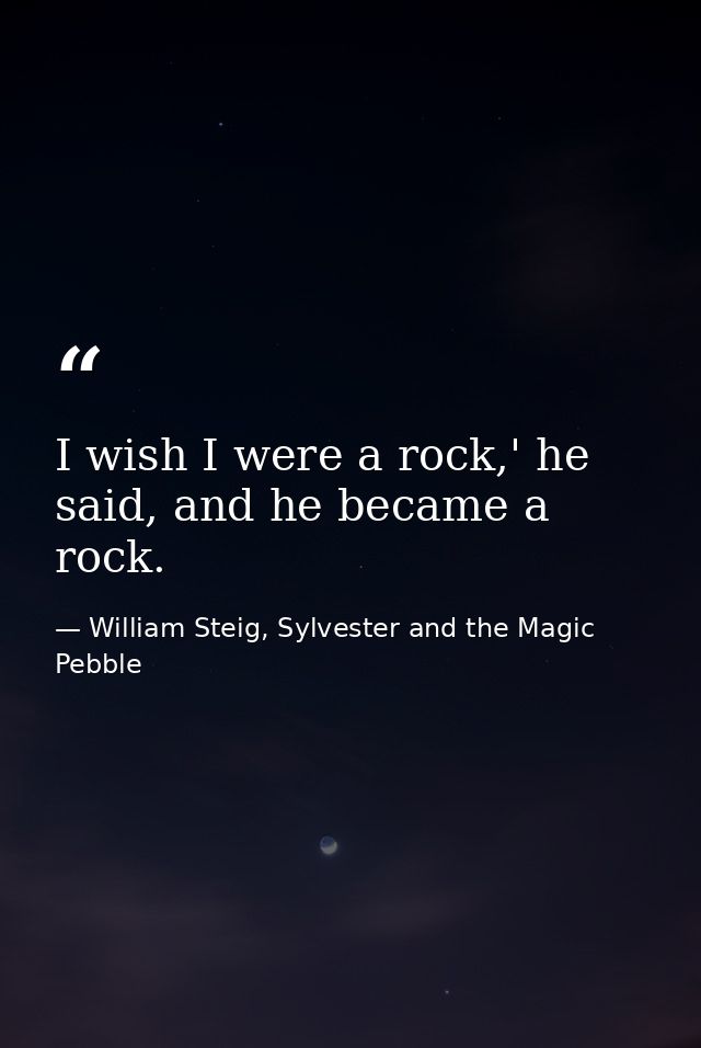 I wish I were a rock,' he said, and he became a rock. — William Steig, Sylvester and the Magic Pebble
