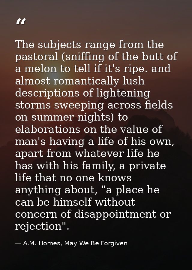 The subjects range from the pastoral (sniffing of the butt of a melon to tell if it's ripe. and almost romantically lush — A.M. Homes, May We Be Forgiven