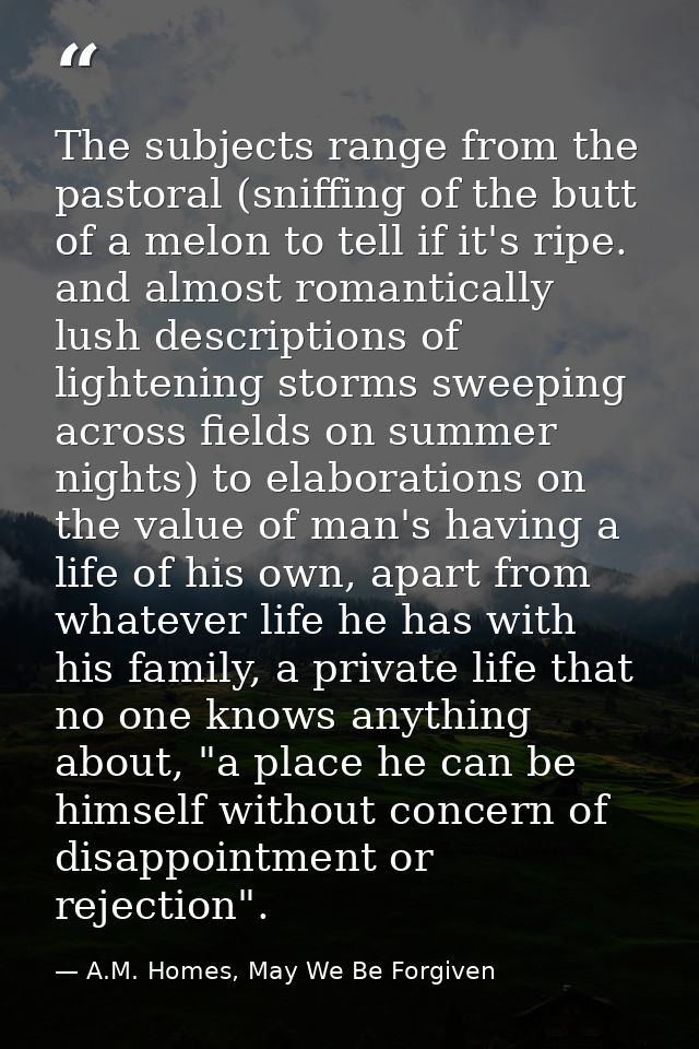 The subjects range from the pastoral (sniffing of the butt of a melon to tell if it's ripe. and almost romantically lush — A.M. Homes, May We Be Forgiven