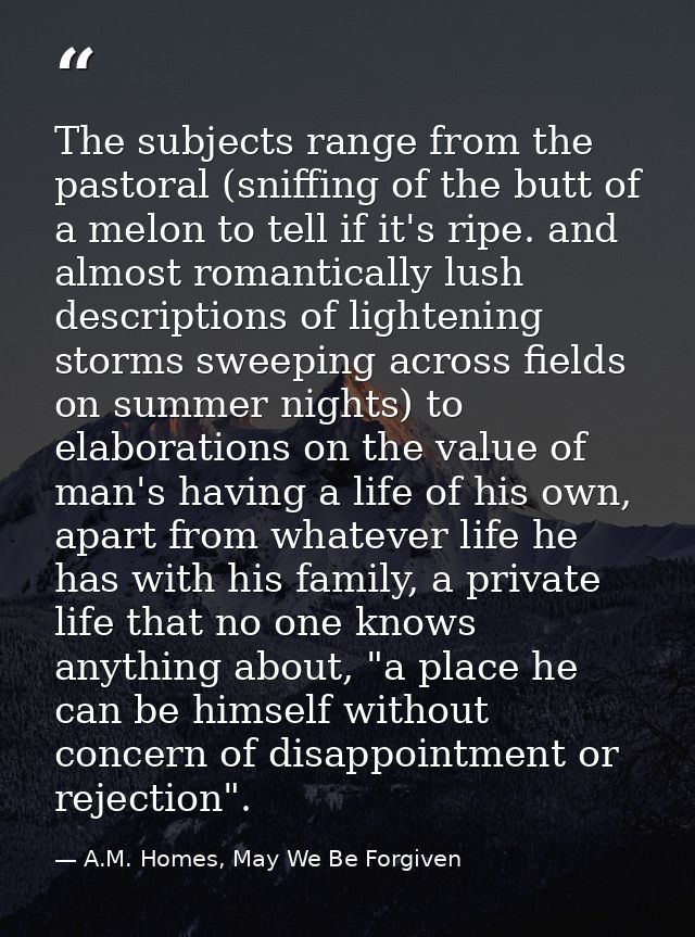 The subjects range from the pastoral (sniffing of the butt of a melon to tell if it's ripe. and almost romantically lush — A.M. Homes, May We Be Forgiven