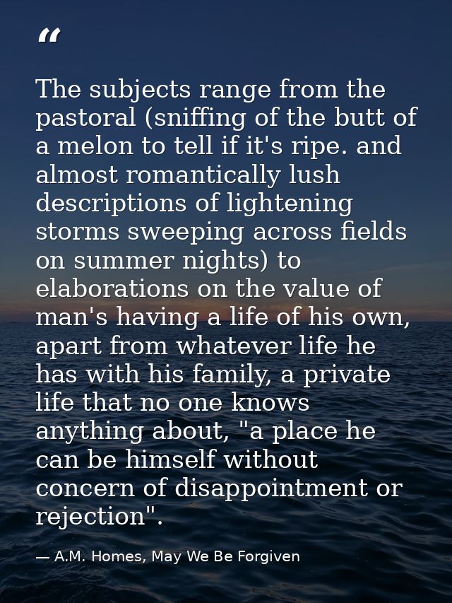 The subjects range from the pastoral (sniffing of the butt of a melon to tell if it's ripe. and almost romantically lush — A.M. Homes, May We Be Forgiven