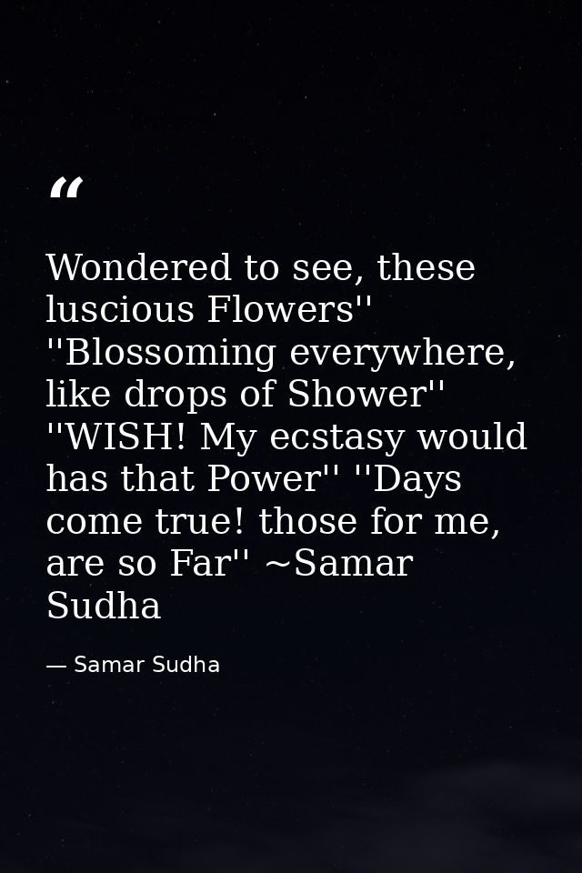 Wondered to see, these luscious Flowers'' ''Blossoming everywhere, like drops of Shower'' ''WISH! My ecstasy would has t — Samar Sudha