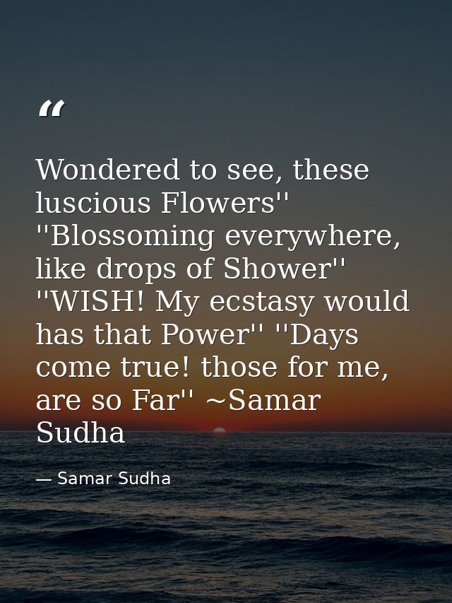 Wondered to see, these luscious Flowers'' ''Blossoming everywhere, like drops of Shower'' ''WISH! My ecstasy would has t — Samar Sudha