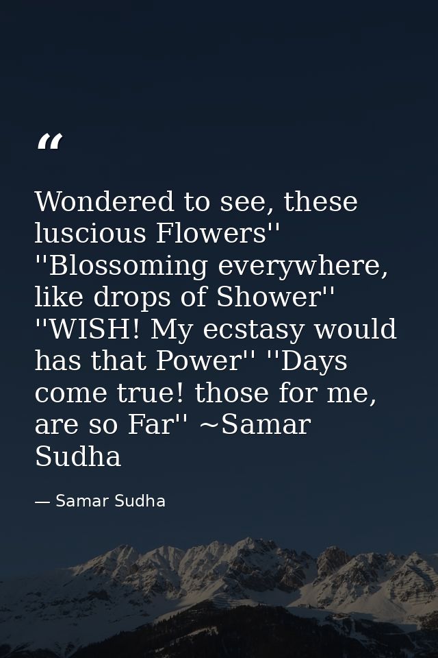 Wondered to see, these luscious Flowers'' ''Blossoming everywhere, like drops of Shower'' ''WISH! My ecstasy would has t — Samar Sudha