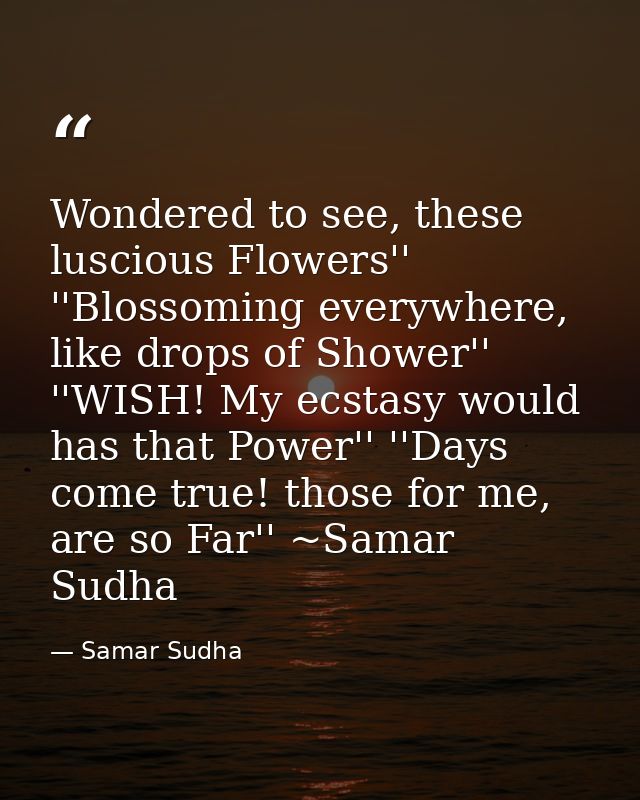 Wondered to see, these luscious Flowers'' ''Blossoming everywhere, like drops of Shower'' ''WISH! My ecstasy would has t — Samar Sudha