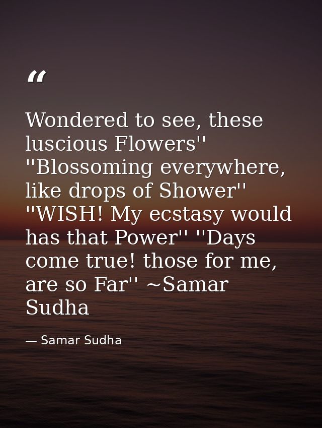 Wondered to see, these luscious Flowers'' ''Blossoming everywhere, like drops of Shower'' ''WISH! My ecstasy would has t — Samar Sudha