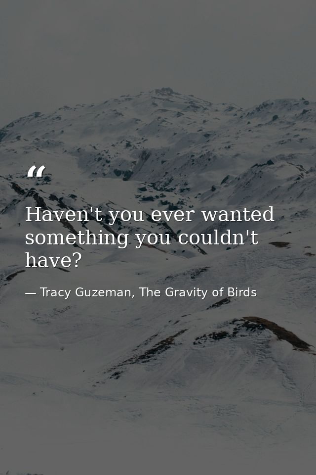 Haven't you ever wanted something you couldn't have? — Tracy Guzeman, The Gravity of Birds
