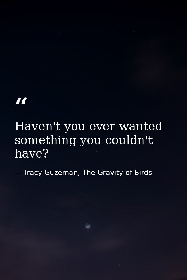 Haven't you ever wanted something you couldn't have? — Tracy Guzeman, The Gravity of Birds