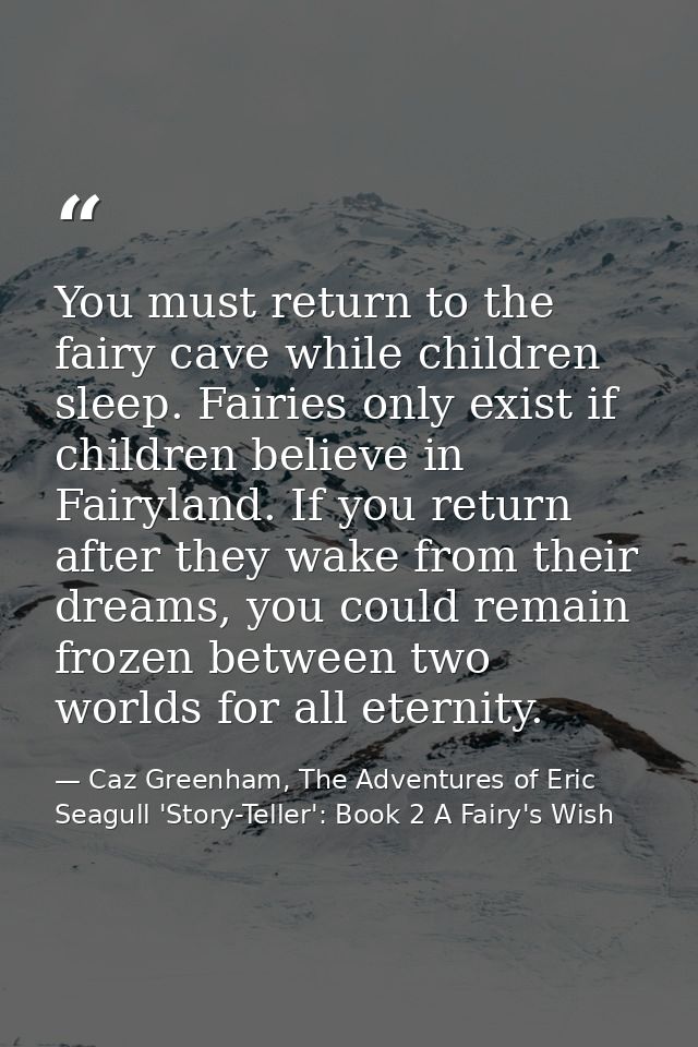 You must return to the fairy cave while children sleep. Fairies only exist if children believe in Fairyland. If you retu — Caz Greenham, The Adventures of Eric Seagull 'Story-Teller': Book 2 A Fairy's Wish