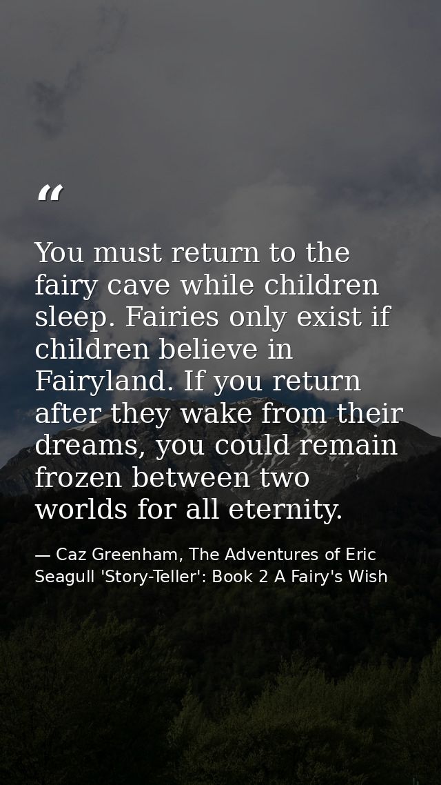 You must return to the fairy cave while children sleep. Fairies only exist if children believe in Fairyland. If you retu — Caz Greenham, The Adventures of Eric Seagull 'Story-Teller': Book 2 A Fairy's Wish