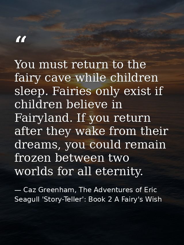 You must return to the fairy cave while children sleep. Fairies only exist if children believe in Fairyland. If you retu — Caz Greenham, The Adventures of Eric Seagull 'Story-Teller': Book 2 A Fairy's Wish