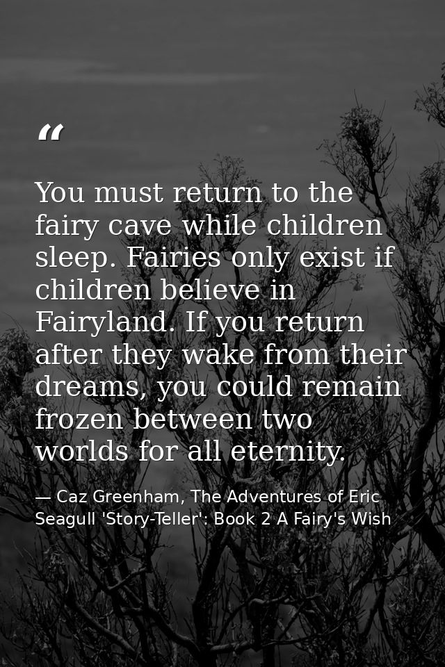 You must return to the fairy cave while children sleep. Fairies only exist if children believe in Fairyland. If you retu — Caz Greenham, The Adventures of Eric Seagull 'Story-Teller': Book 2 A Fairy's Wish