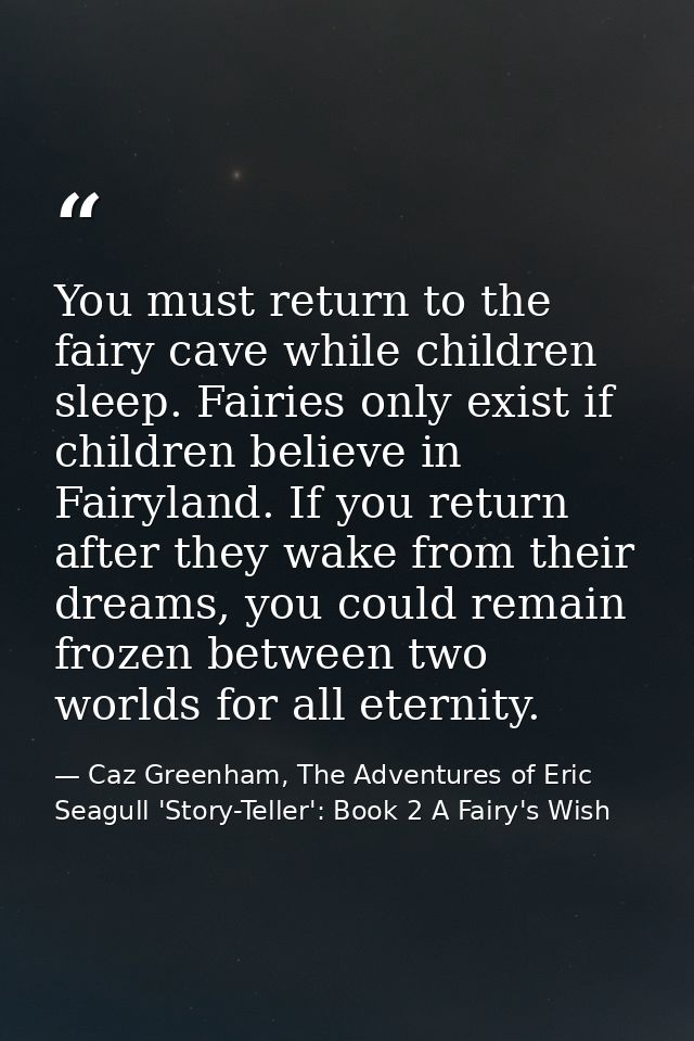 You must return to the fairy cave while children sleep. Fairies only exist if children believe in Fairyland. If you retu — Caz Greenham, The Adventures of Eric Seagull 'Story-Teller': Book 2 A Fairy's Wish