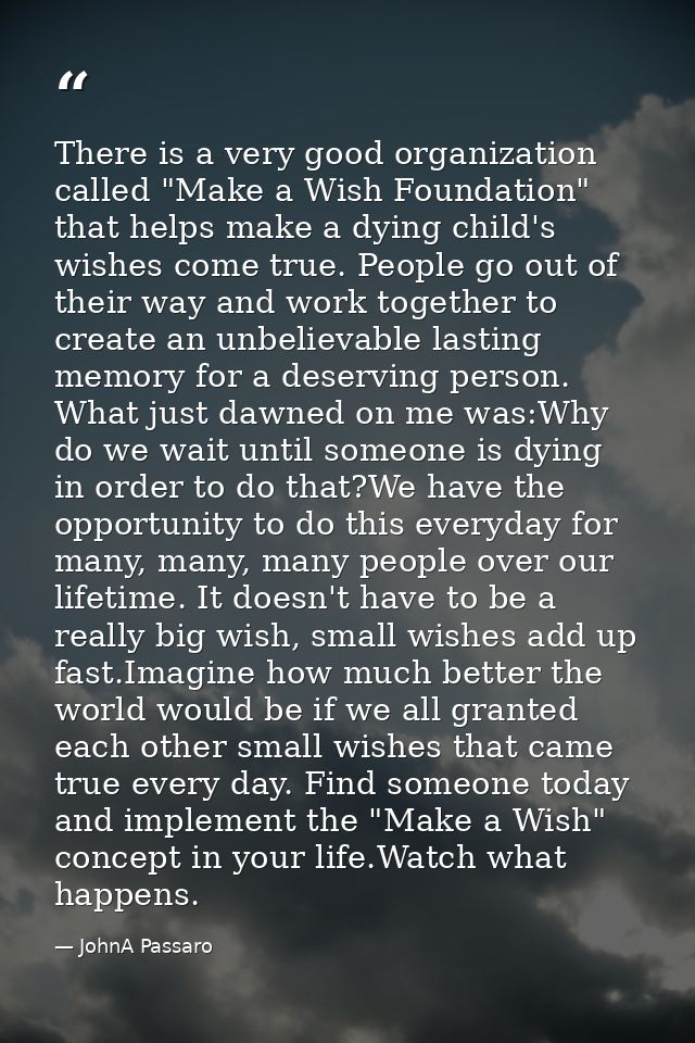There is a very good organization called "Make a Wish Foundation" that helps make a dying child's wishes come true. Peop — JohnA Passaro