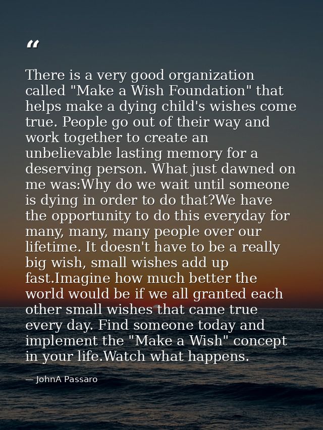 There is a very good organization called "Make a Wish Foundation" that helps make a dying child's wishes come true. Peop — JohnA Passaro