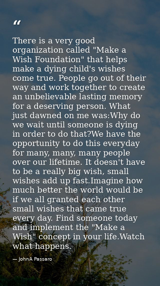 There is a very good organization called "Make a Wish Foundation" that helps make a dying child's wishes come true. Peop — JohnA Passaro