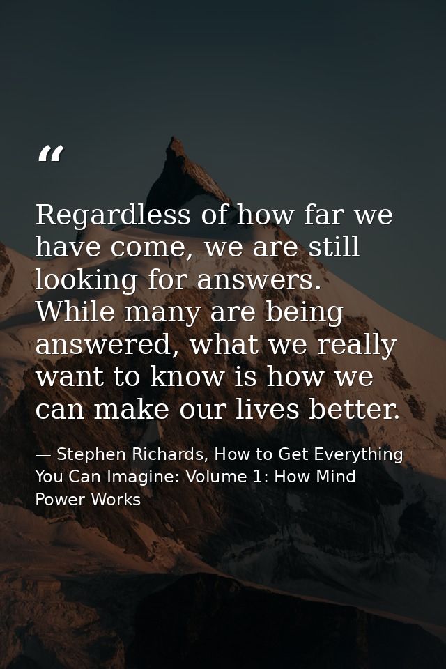 Regardless of how far we have come, we are still looking for answers. While many are being answered, what we really want — Stephen Richards, How to Get Everything You Can Imagine: Volume 1: How Mind Power Works