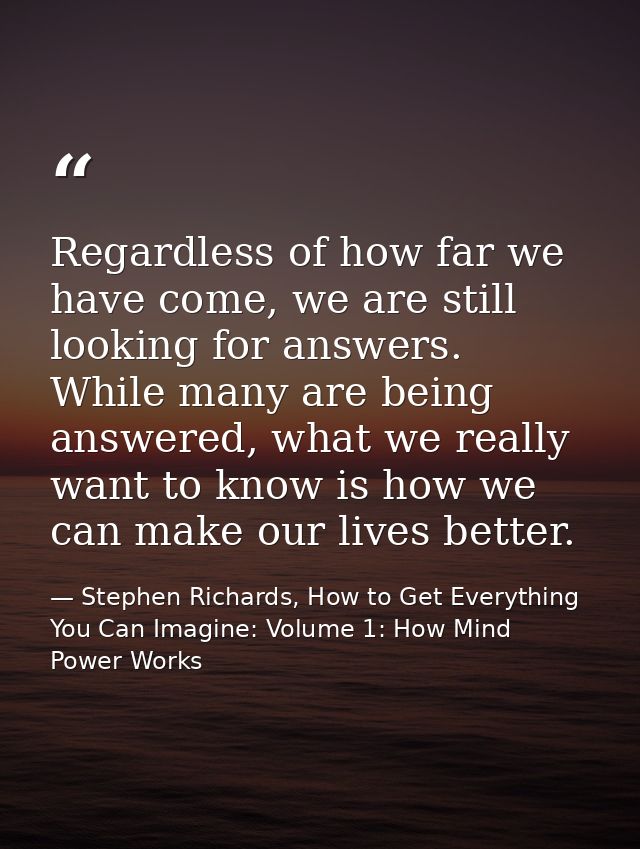 Regardless of how far we have come, we are still looking for answers. While many are being answered, what we really want — Stephen Richards, How to Get Everything You Can Imagine: Volume 1: How Mind Power Works