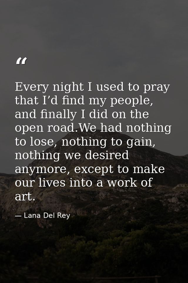 Every night I used to pray that I’d find my people, and finally I did on the open road.We had nothing to lose, nothing t — Lana Del Rey