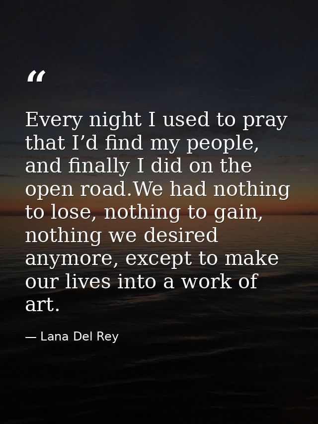 Every night I used to pray that I’d find my people, and finally I did on the open road.We had nothing to lose, nothing t — Lana Del Rey