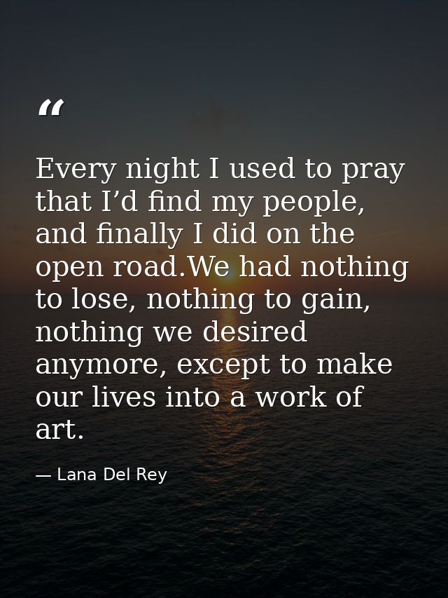 Every night I used to pray that I’d find my people, and finally I did on the open road.We had nothing to lose, nothing t — Lana Del Rey