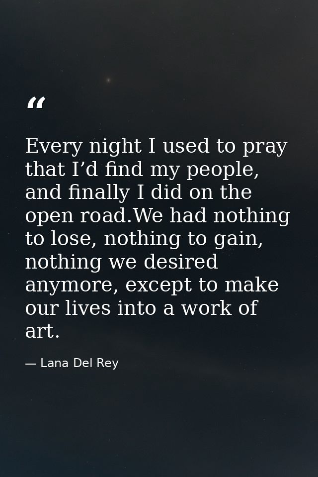 Every night I used to pray that I’d find my people, and finally I did on the open road.We had nothing to lose, nothing t — Lana Del Rey