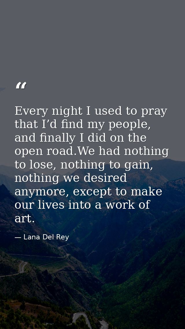 Every night I used to pray that I’d find my people, and finally I did on the open road.We had nothing to lose, nothing t — Lana Del Rey