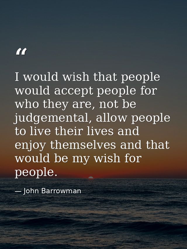 I would wish that people would accept people for who they are, not be judgemental, allow people to live their lives and  — John Barrowman