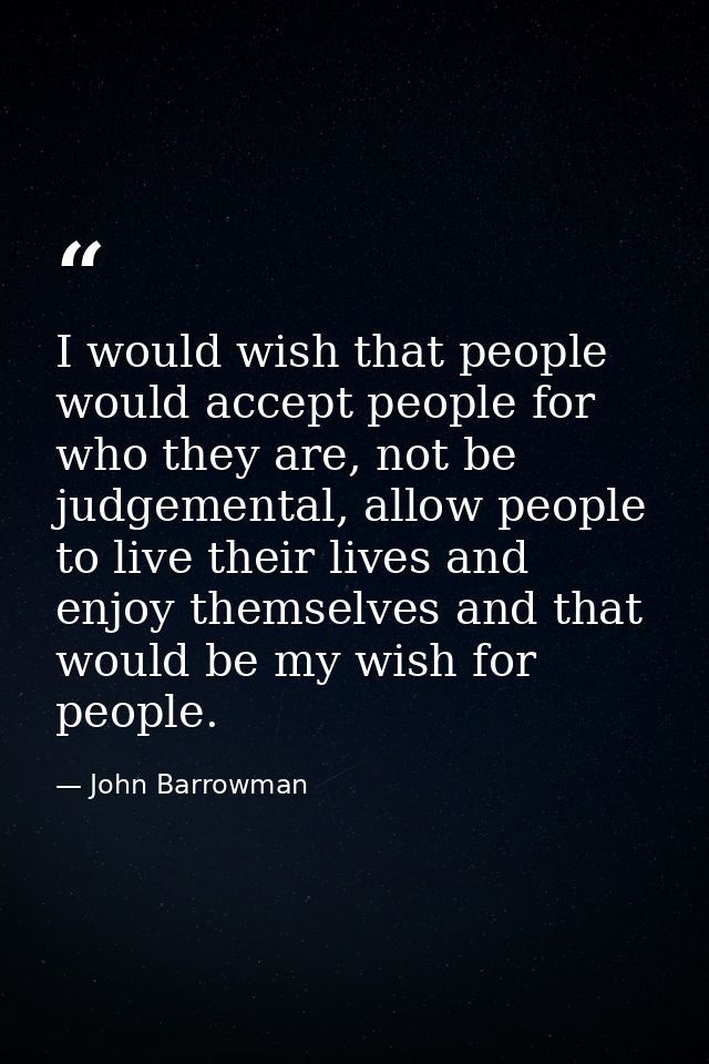 I would wish that people would accept people for who they are, not be judgemental, allow people to live their lives and  — John Barrowman