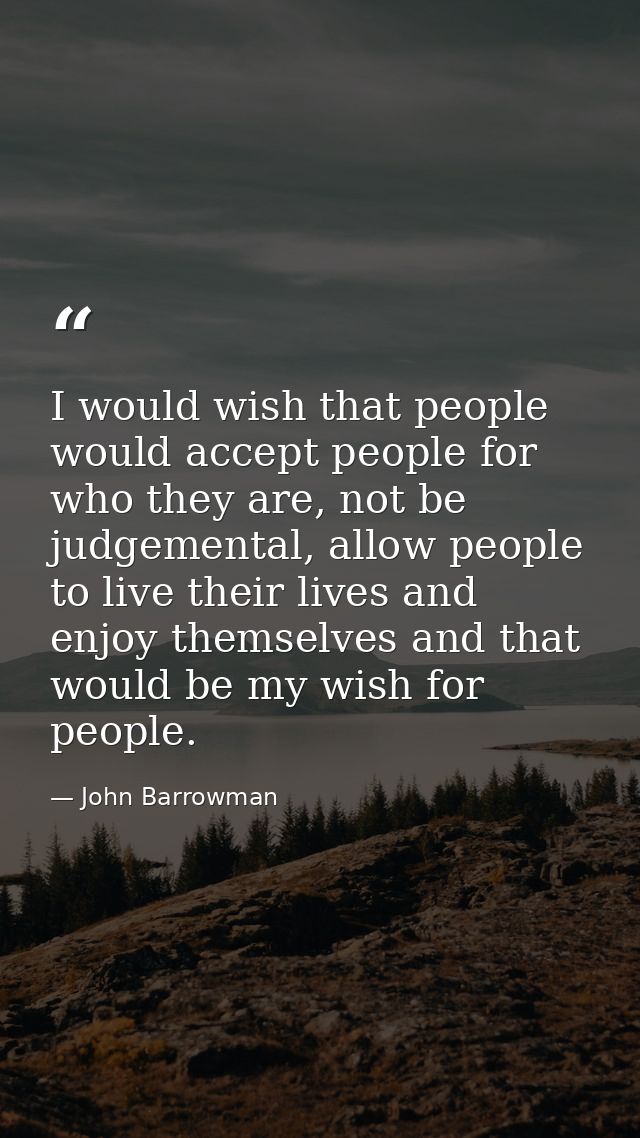 I would wish that people would accept people for who they are, not be judgemental, allow people to live their lives and  — John Barrowman