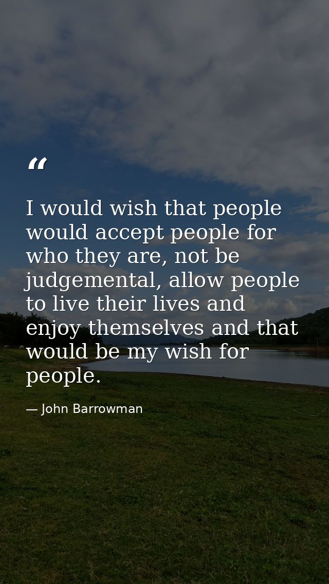 I would wish that people would accept people for who they are, not be judgemental, allow people to live their lives and  — John Barrowman