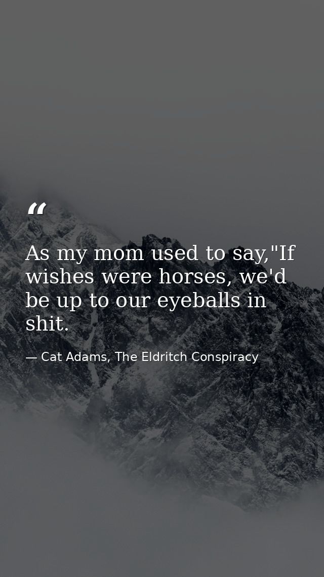 As my mom used to say,"If wishes were horses, we'd be up to our eyeballs in shit. — Cat Adams, The Eldritch Conspiracy