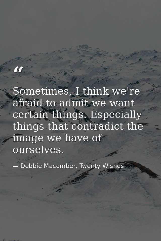 Sometimes, I think we're afraid to admit we want certain things. Especially things that contradict the image we have of  — Debbie Macomber, Twenty Wishes