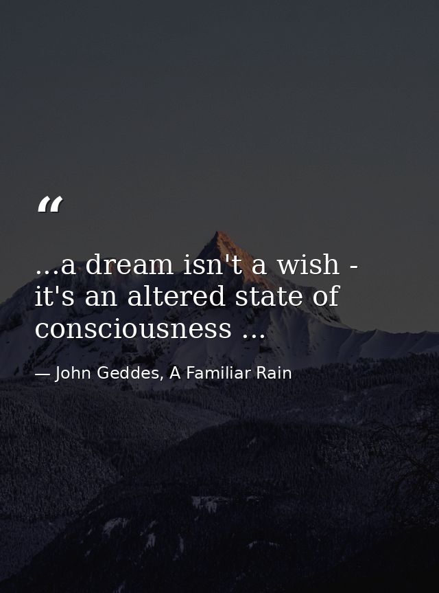 ...a dream isn't a wish - it's an altered state of consciousness ... — John Geddes, A Familiar Rain